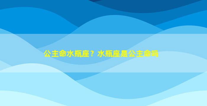 公主命水瓶座？水瓶座是公主命吗