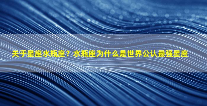 关于星座水瓶座？水瓶座为什么是世界公认最强星座