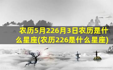 农历5月226月3日农历是什么星座(农历226是什么星座)