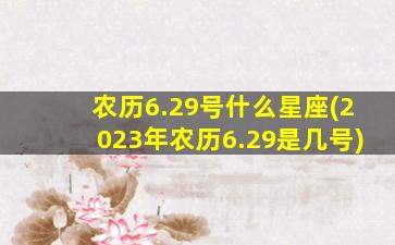 农历6.29号什么星座(2023年农历6.29是几号)