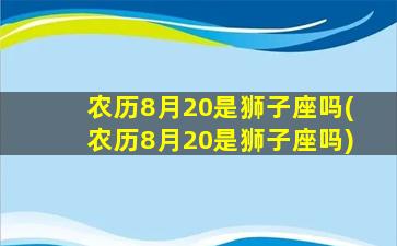 农历8月20是狮子座吗(农历8月20是狮子座吗)