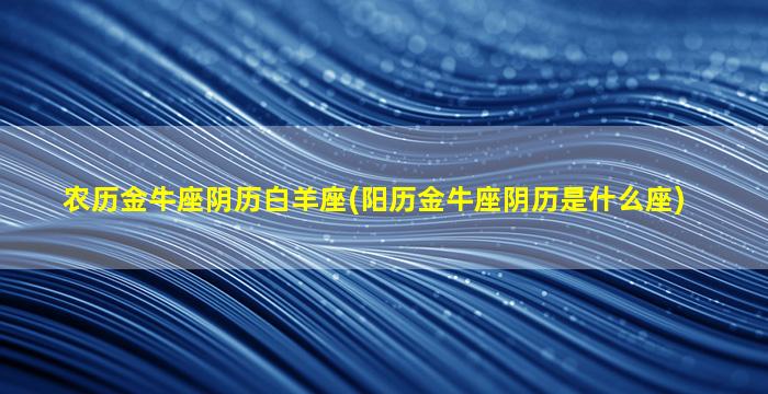 农历金牛座阴历白羊座(阳历金牛座阴历是什么座)