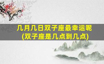 几月几日双子座最幸运呢(双子座是几点到几点)