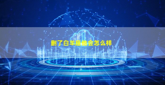 删了白羊座他会怎么样