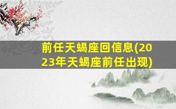 前任天蝎座回信息(2023年天蝎座前任出现)