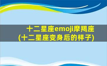 十二星座emoji摩羯座(十二星座变身后的样子)