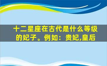 十二星座在古代是什么等级的妃子。例如：贵妃,皇后