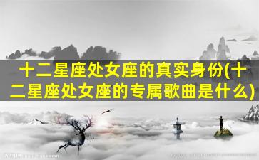 十二星座处女座的真实身份(十二星座处女座的专属歌曲是什么)