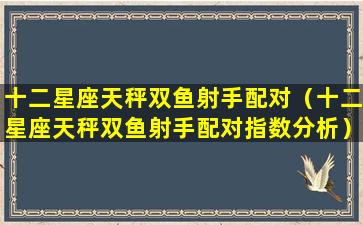 十二星座天秤双鱼射手配对（十二星座天秤双鱼射手配对指数分析）