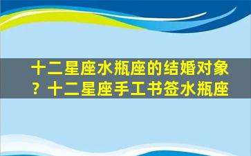 十二星座水瓶座的结婚对象？十二星座手工书签水瓶座