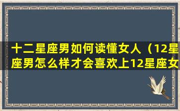 十二星座男如何读懂女人（12星座男怎么样才会喜欢上12星座女）