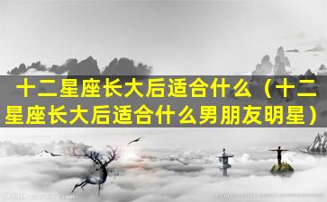 十二星座长大后适合什么（十二星座长大后适合什么男朋友明星）