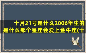 十月21号是什么2006年生的是什么那个星座会爱上金牛座(十月21号是什么星座农历)