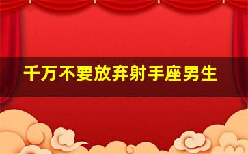 千万不要放弃射手座男生