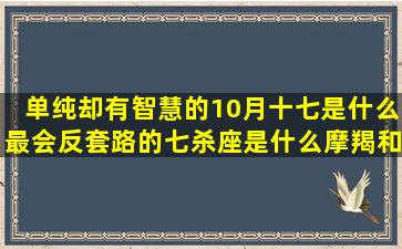 单纯却有智慧的10月十七是什么最会反套路的七杀座是什么摩羯和什么金星天枰座星座图(单纯却有智慧的女人)