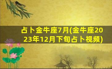 占卜金牛座7月(金牛座2023年12月下旬占卜视频)