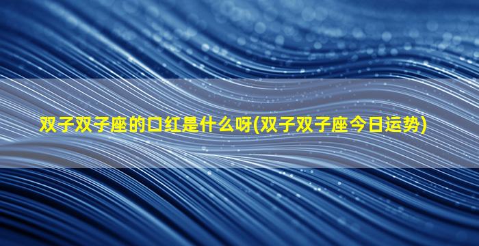 双子双子座的口红是什么呀(双子双子座今日运势)