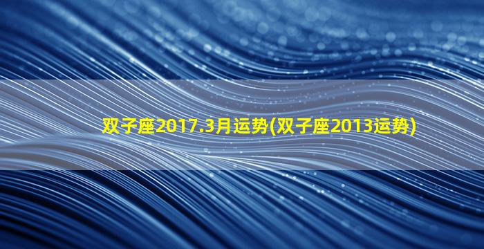 双子座2017.3月运势(双子座2013运势)