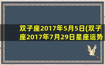 双子座2017年5月5日(双子座2017年7月29日星座运势)