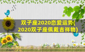 双子座2020恋爱运势(2020双子座佩戴吉祥物)