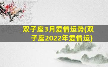 双子座3月爱情运势(双子座2022年爱情运)