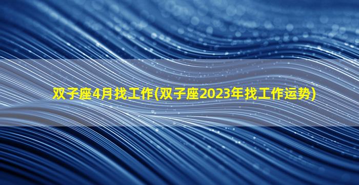 双子座4月找工作(双子座2023年找工作运势)