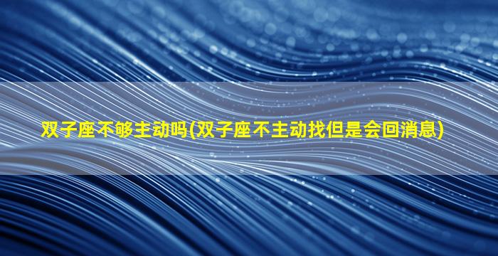 双子座不够主动吗(双子座不主动找但是会回消息)