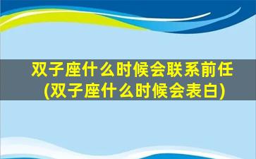 双子座什么时候会联系前任(双子座什么时候会表白)