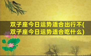 双子座今日运势适合出行不(双子座今日运势适合吃什么)