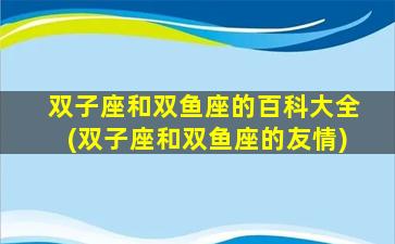 双子座和双鱼座的百科大全(双子座和双鱼座的友情)