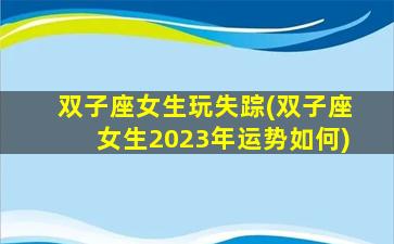 双子座女生玩失踪(双子座女生2023年运势如何)