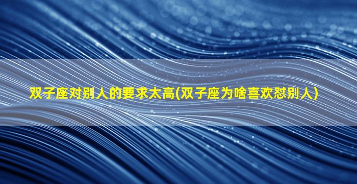 双子座对别人的要求太高(双子座为啥喜欢怼别人)