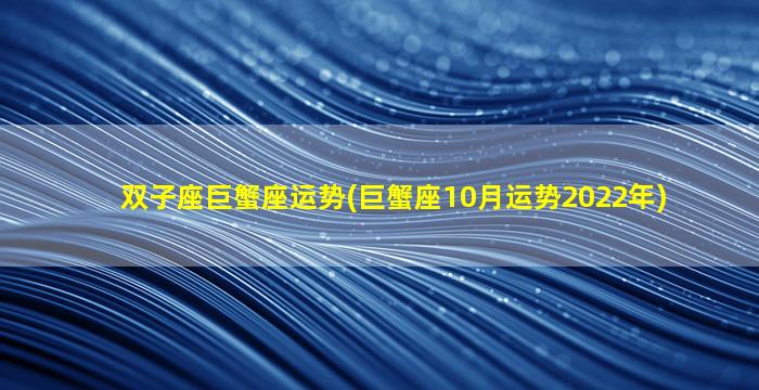 双子座巨蟹座运势(巨蟹座10月运势2022年)