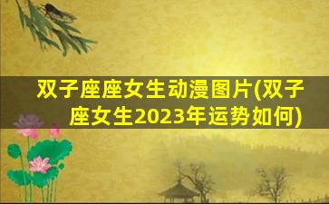 双子座座女生动漫图片(双子座女生2023年运势如何)