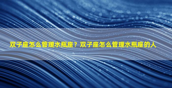 双子座怎么管理水瓶座？双子座怎么管理水瓶座的人