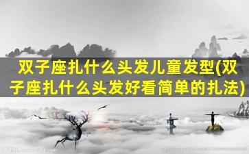 双子座扎什么头发儿童发型(双子座扎什么头发好看简单的扎法)