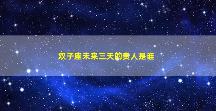 双子座未来三天的贵人是谁