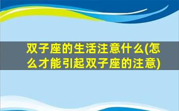 双子座的生活注意什么(怎么才能引起双子座的注意)