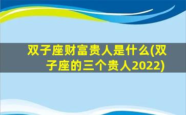 双子座财富贵人是什么(双子座的三个贵人2022)