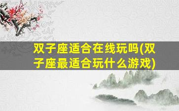 双子座适合在线玩吗(双子座最适合玩什么游戏)