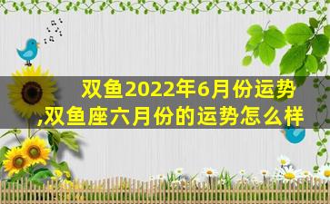 双鱼2022年6月份运势,双鱼座六月份的运势怎么样