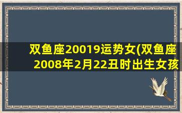 双鱼座20019运势女(双鱼座2008年2月22丑时出生女孩命)