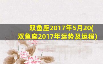 双鱼座2017年5月20(双鱼座2017年运势及运程)