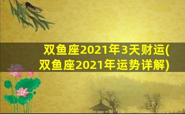 双鱼座2021年3天财运(双鱼座2021年运势详解)