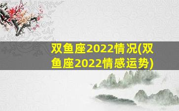 双鱼座2022情况(双鱼座2022情感运势)