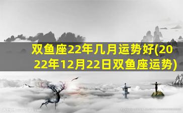 双鱼座22年几月运势好(2022年12月22日双鱼座运势)