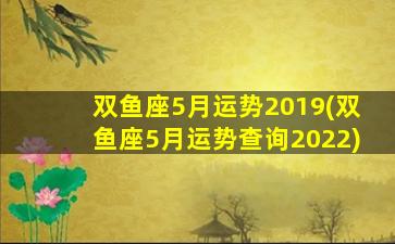 双鱼座5月运势2019(双鱼座5月运势查询2022)