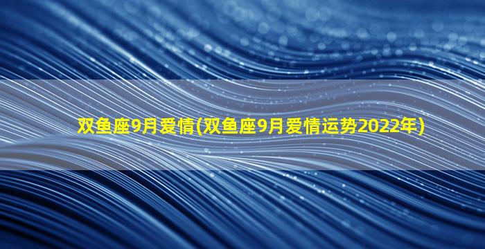 双鱼座9月爱情(双鱼座9月爱情运势2022年)