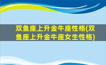 双鱼座上升金牛座性格(双鱼座上升金牛座女生性格)