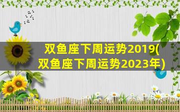 双鱼座下周运势2019(双鱼座下周运势2023年)